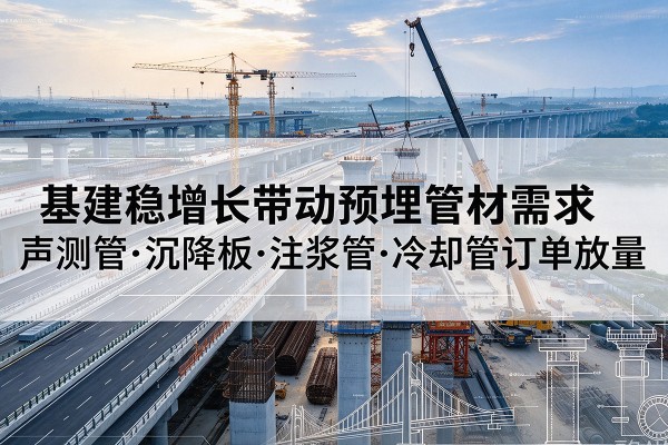 宽城基建稳增长带动预埋监测管材需求,声测管、沉降板、注浆管订单持续放量